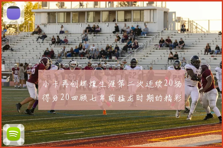 小卡再创辉煌生涯第二次连续20场得分20回顾七年前猛龙时期的精彩表现