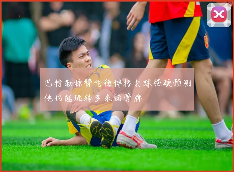 巴特勒称赞伦德博格打球强硬预测他也能玩转多米诺骨牌