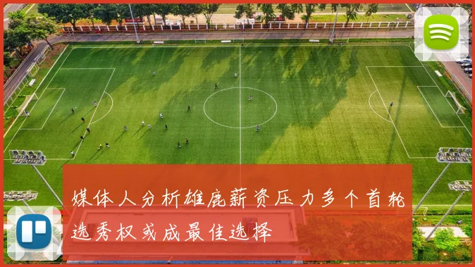 媒体人分析雄鹿薪资压力多个首轮选秀权或成最佳选择