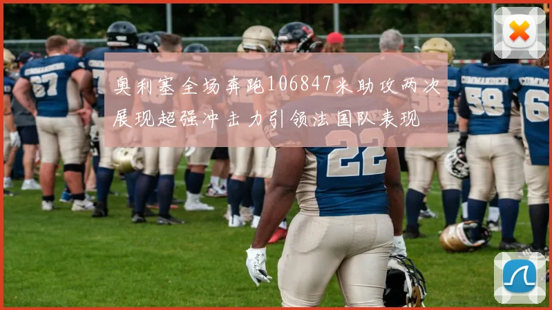 奥利塞全场奔跑106847米助攻两次展现超强冲击力引领法国队表现