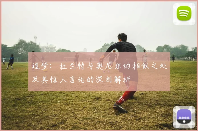 追梦：杜兰特与奥尼尔的相似之处及其惊人言论的深刻解析