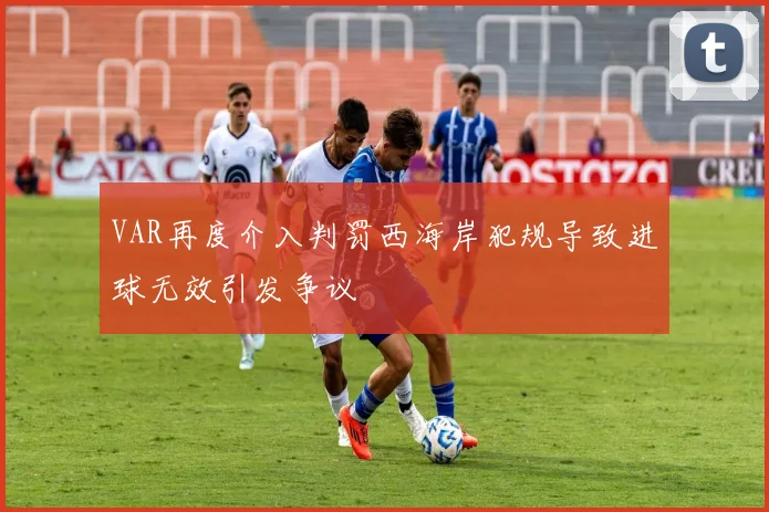 VAR再度介入判罚西海岸犯规导致进球无效引发争议