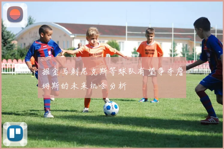 掘金马刺尼克斯等球队有望争夺詹姆斯的未来机会分析