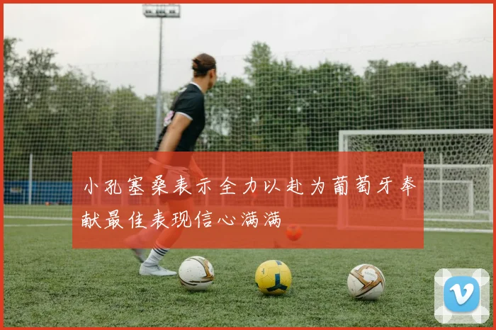 小孔塞桑表示全力以赴为葡萄牙奉献最佳表现信心满满