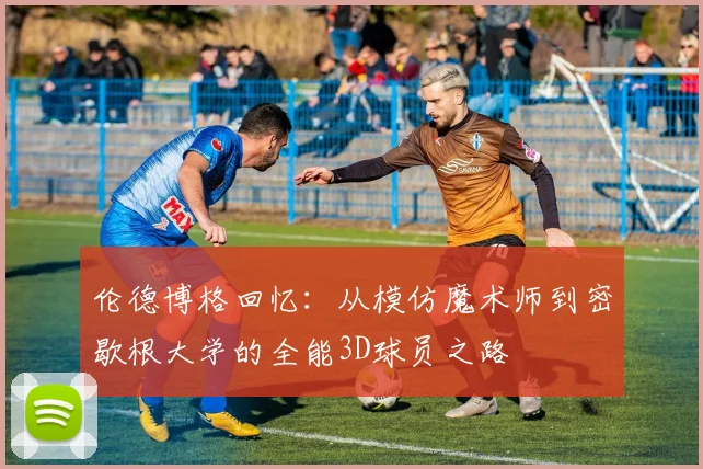 伦德博格回忆：从模仿魔术师到密歇根大学的全能3D球员之路