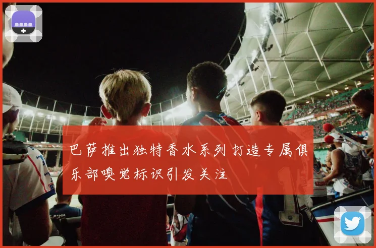 巴萨推出独特香水系列打造专属俱乐部嗅觉标识引发关注