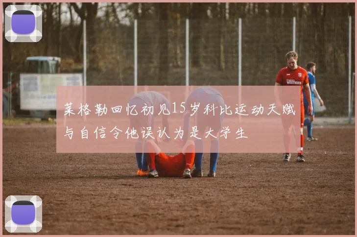 莱格勒回忆初见15岁科比运动天赋与自信令他误认为是大学生