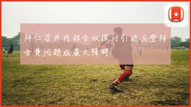 拜仁召开内部会议探讨引进戈登转会费问题成最大障碍