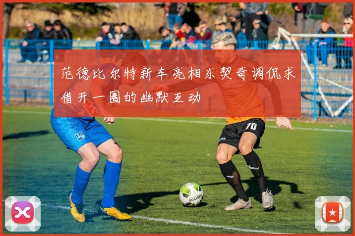 范德比尔特新车亮相东契奇调侃求借开一圈的幽默互动