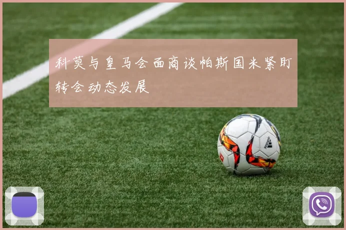 科莫与皇马会面商谈帕斯国米紧盯转会动态发展