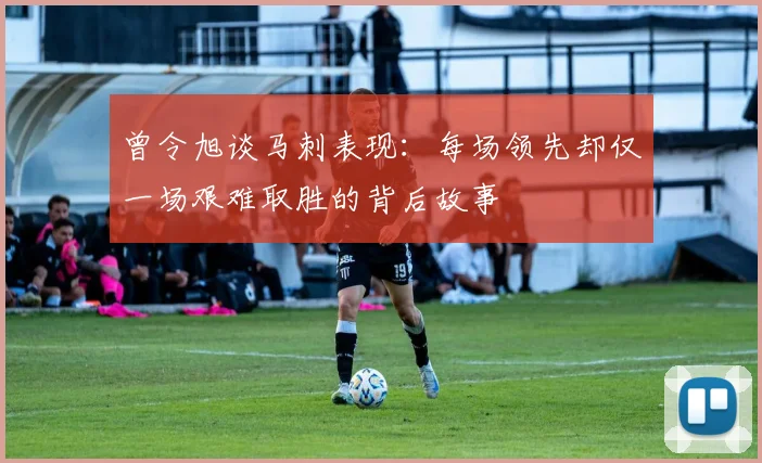 曾令旭谈马刺表现：每场领先却仅一场艰难取胜的背后故事