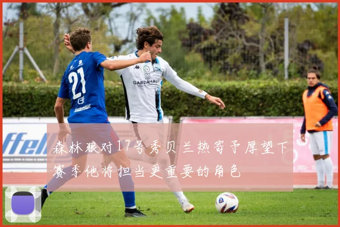 森林狼对17号秀贝兰热寄予厚望下赛季他将担当更重要的角色