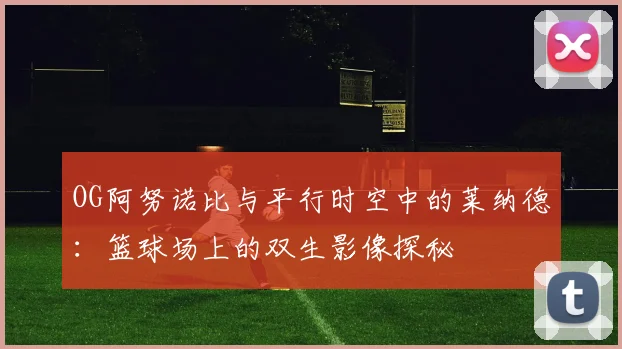 OG阿努诺比与平行时空中的莱纳德：篮球场上的双生影像探秘