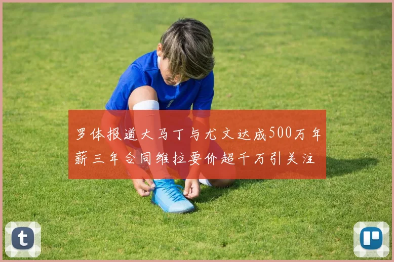 罗体报道大马丁与尤文达成500万年薪三年合同维拉要价超千万引关注